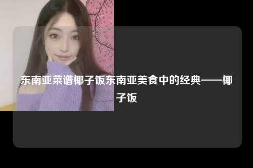 东南亚菜谱椰子饭东南亚美食中的经典——椰子饭